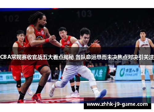 CBA常规赛收官战五大看点揭秘 各队命运悬而未决焦点对决引关注
