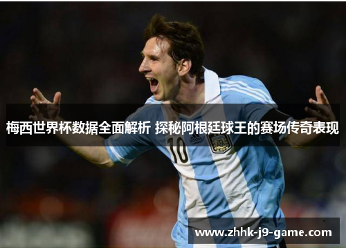梅西世界杯数据全面解析 探秘阿根廷球王的赛场传奇表现