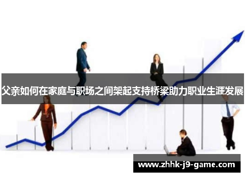 父亲如何在家庭与职场之间架起支持桥梁助力职业生涯发展