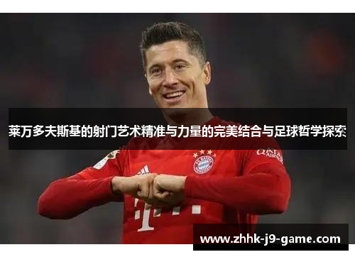 莱万多夫斯基的射门艺术精准与力量的完美结合与足球哲学探索