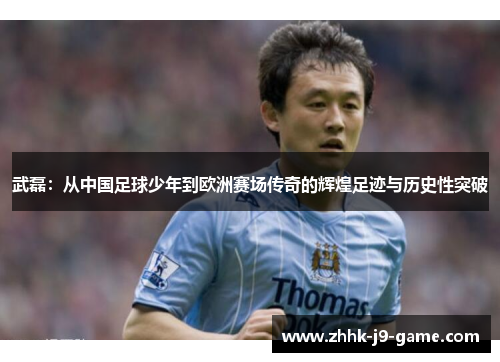 武磊：从中国足球少年到欧洲赛场传奇的辉煌足迹与历史性突破