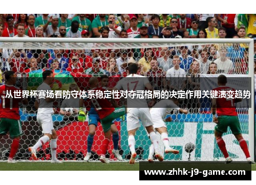 从世界杯赛场看防守体系稳定性对夺冠格局的决定作用关键演变趋势