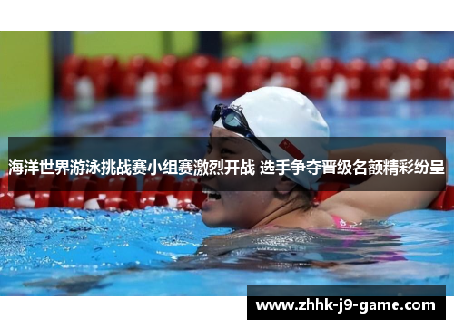 海洋世界游泳挑战赛小组赛激烈开战 选手争夺晋级名额精彩纷呈