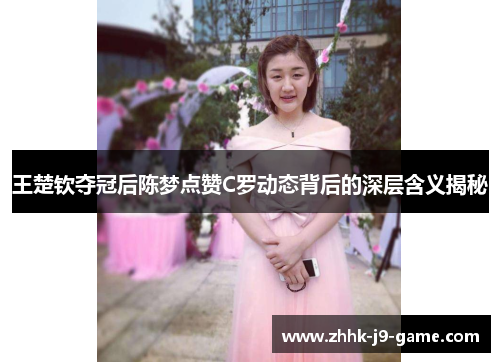 王楚钦夺冠后陈梦点赞C罗动态背后的深层含义揭秘