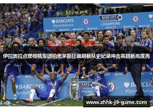 伊拉奥拉点燃樱桃军团伯恩茅斯狂飙刷新队史纪录冲击英超新高度再