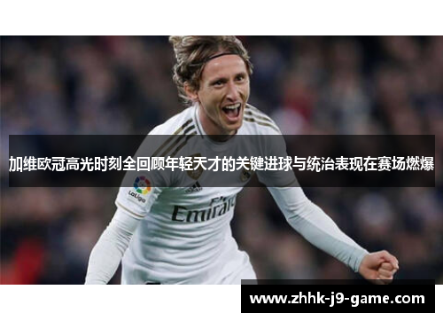 加维欧冠高光时刻全回顾年轻天才的关键进球与统治表现在赛场燃爆