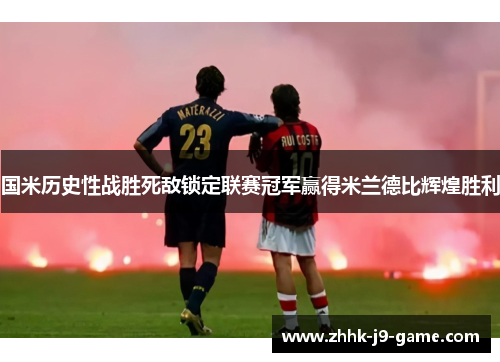 国米历史性战胜死敌锁定联赛冠军赢得米兰德比辉煌胜利