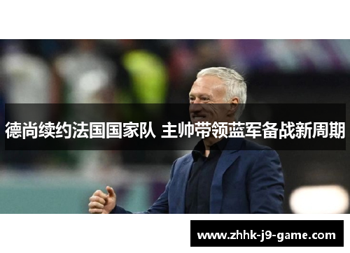 德尚续约法国国家队 主帅带领蓝军备战新周期