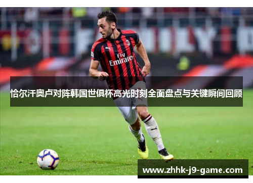 恰尔汗奥卢对阵韩国世俱杯高光时刻全面盘点与关键瞬间回顾