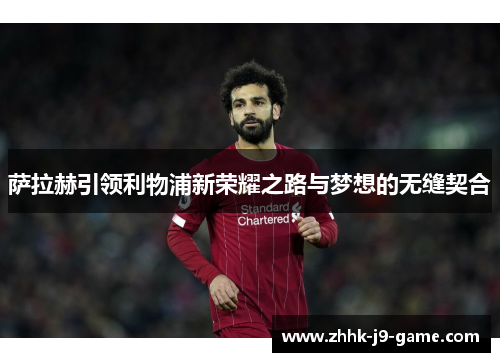 萨拉赫引领利物浦新荣耀之路与梦想的无缝契合