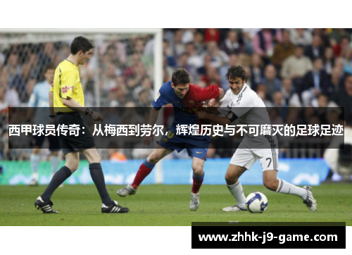 西甲球员传奇：从梅西到劳尔，辉煌历史与不可磨灭的足球足迹