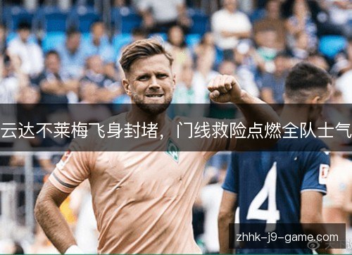 云达不莱梅飞身封堵，门线救险点燃全队士气